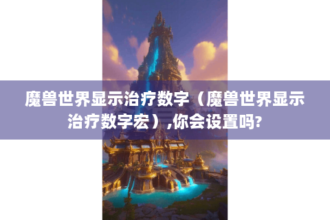 魔兽世界显示治疗数字（魔兽世界显示治疗数字宏）,你会设置吗?