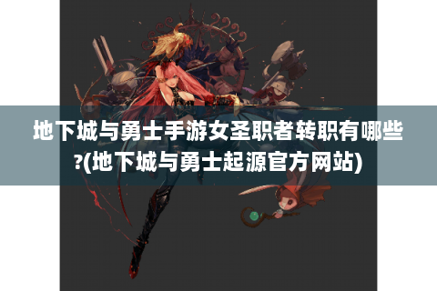 地下城与勇士手游女圣职者转职有哪些?(地下城与勇士起源官方网站)