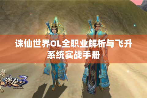 诛仙世界OL全职业解析与飞升系统实战手册