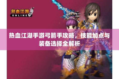 热血江湖手游弓箭手攻略，技能加点与装备选择全解析