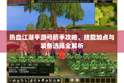 热血江湖手游弓箭手攻略，技能加点与装备选择全解析