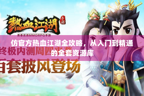 仿官方热血江湖全攻略，从入门到精通的全套资源库