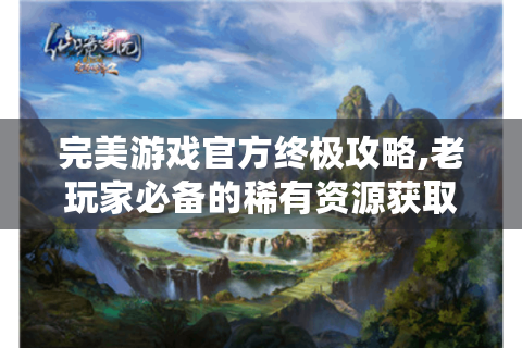 完美游戏官方终极攻略,老玩家必备的稀有资源获取指南