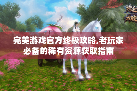 完美游戏官方终极攻略,老玩家必备的稀有资源获取指南