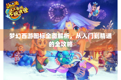 梦幻西游图标全面解析，从入门到精通的全攻略