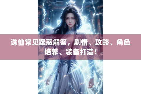 诛仙常见疑惑解答，剧情、攻略、角色培养、装备打造！