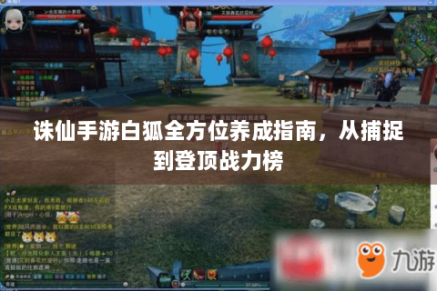 诛仙手游白狐全方位养成指南，从捕捉到登顶战力榜
