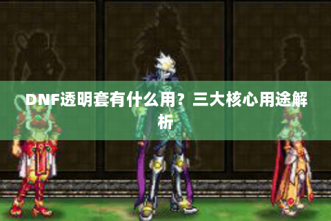 DNF透明套有什么用？三大核心用途解析
