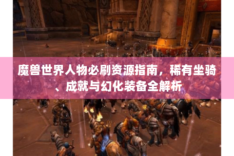 魔兽世界人物必刷资源指南，稀有坐骑、成就与幻化装备全解析