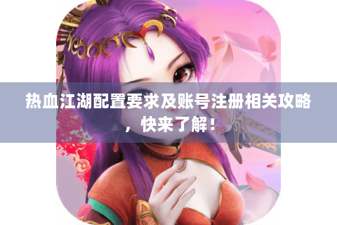 热血江湖配置要求及账号注册相关攻略，快来了解！