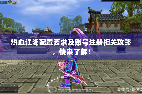 热血江湖配置要求及账号注册相关攻略，快来了解！