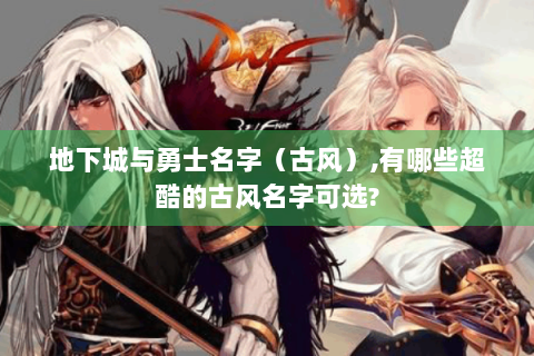 地下城与勇士名字（古风）,有哪些超酷的古风名字可选?