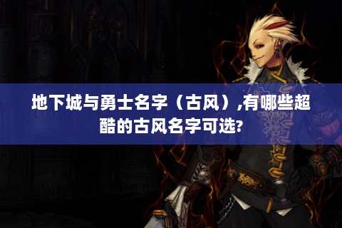 地下城与勇士名字（古风）,有哪些超酷的古风名字可选?