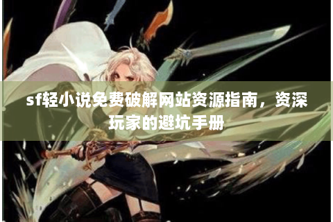sf轻小说免费破解网站资源指南，资深玩家的避坑手册