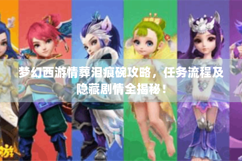 梦幻西游情葬泪痕碗攻略，任务流程及隐藏剧情全揭秘！