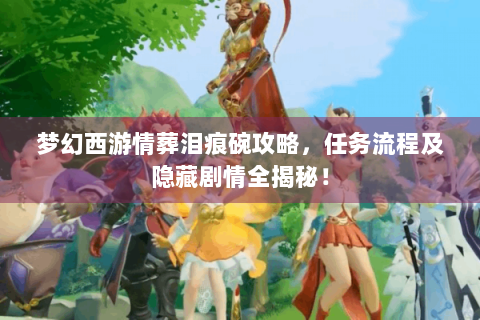 梦幻西游情葬泪痕碗攻略，任务流程及隐藏剧情全揭秘！
