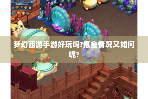 梦幻西游手游好玩吗?氪金情况又如何呢?