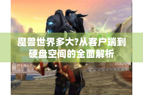 魔兽世界多大?从客户端到硬盘空间的全面解析