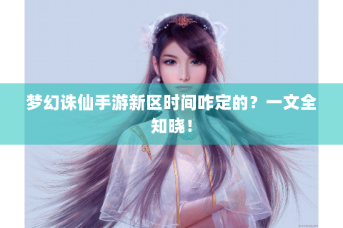 梦幻诛仙手游新区时间咋定的？一文全知晓！
