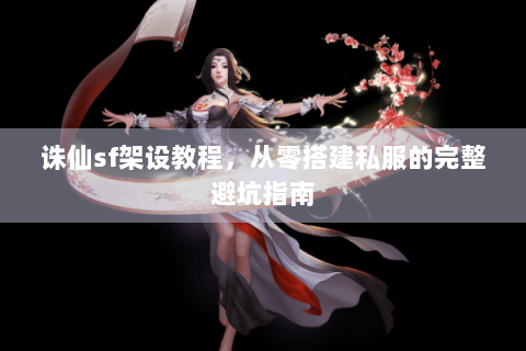 诛仙sf架设教程，从零搭建私服的完整避坑指南