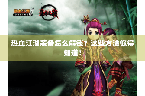 热血江湖装备怎么解锁？这些方法你得知道！