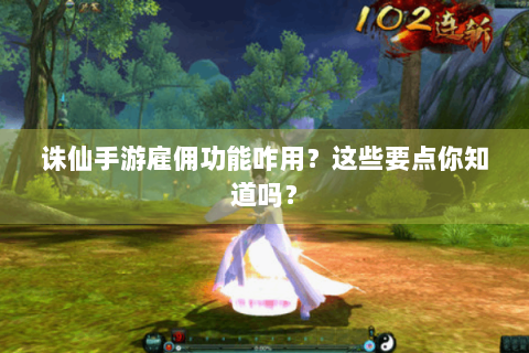 诛仙手游雇佣功能咋用？这些要点你知道吗？