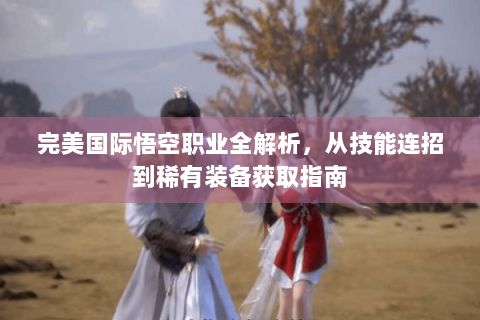 完美国际悟空职业全解析，从技能连招到稀有装备获取指南