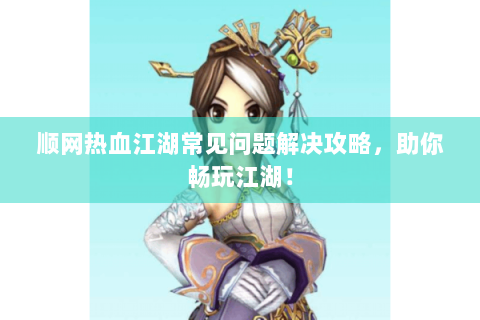 顺网热血江湖常见问题解决攻略，助你畅玩江湖！