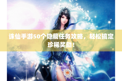 诛仙手游50个隐藏任务攻略，轻松搞定珍稀奖励！