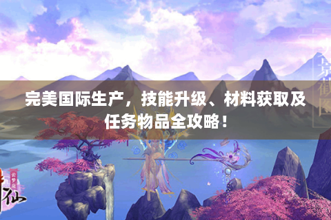 完美国际生产，技能升级、材料获取及任务物品全攻略！