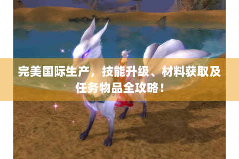 完美国际生产，技能升级、材料获取及任务物品全攻略！