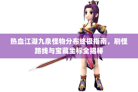 热血江湖九泉怪物分布终极指南，刷怪路线与宝藏坐标全揭秘