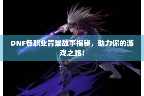 DNF各职业背景故事揭秘，助力你的游戏之路！