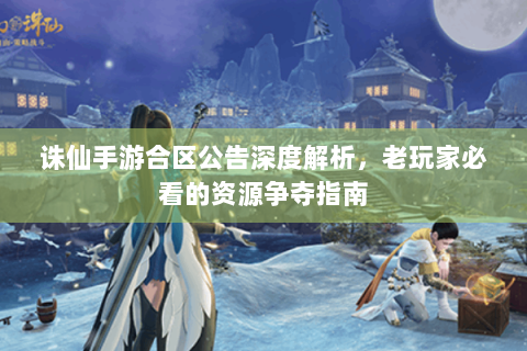 诛仙手游合区公告深度解析，老玩家必看的资源争夺指南