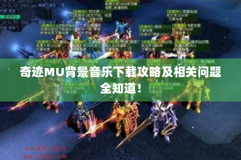 奇迹MU背景音乐下载攻略及相关问题全知道！