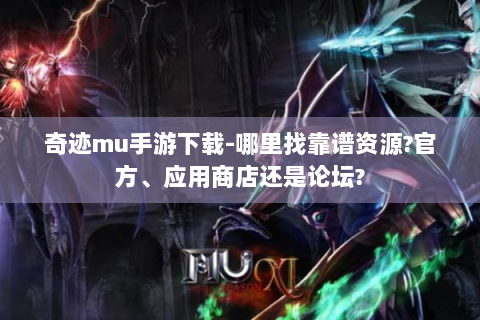 奇迹mu手游下载-哪里找靠谱资源?官方、应用商店还是论坛?