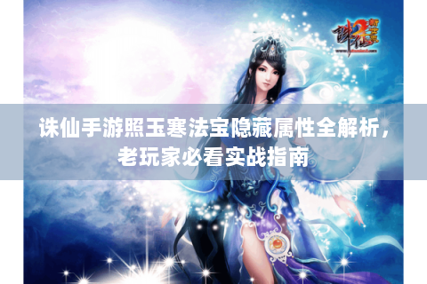 诛仙手游照玉寒法宝隐藏属性全解析，老玩家必看实战指南