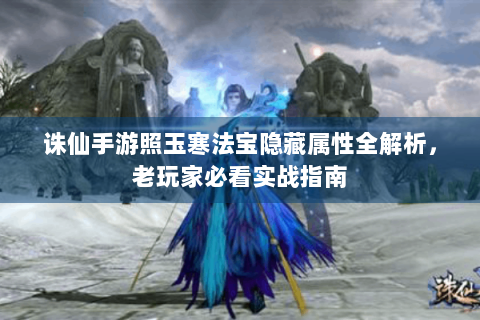 诛仙手游照玉寒法宝隐藏属性全解析，老玩家必看实战指南