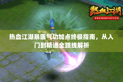 热血江湖暴医气功加点终极指南，从入门到精通全路线解析