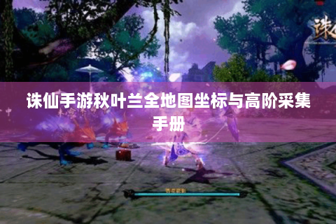 诛仙手游秋叶兰全地图坐标与高阶采集手册