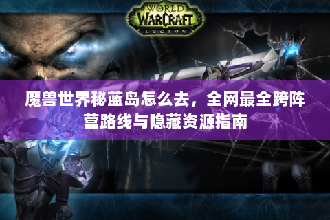 魔兽世界秘蓝岛怎么去，全网最全跨阵营路线与隐藏资源指南