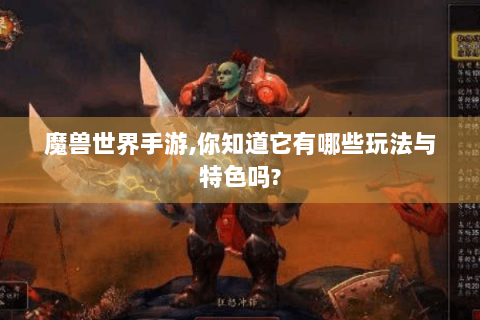 魔兽世界手游,你知道它有哪些玩法与特色吗?