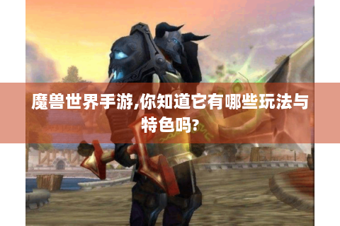 魔兽世界手游,你知道它有哪些玩法与特色吗?