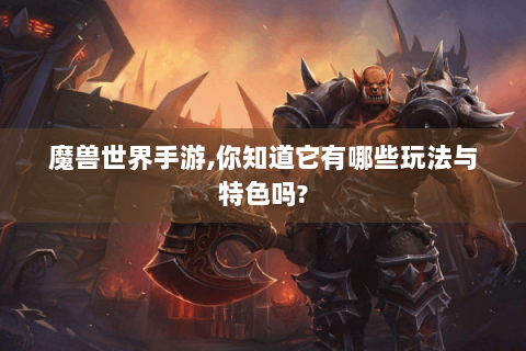 魔兽世界手游,你知道它有哪些玩法与特色吗?