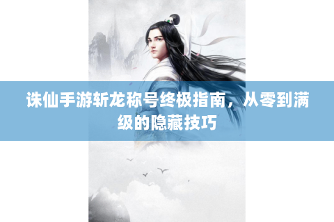 诛仙手游斩龙称号终极指南，从零到满级的隐藏技巧