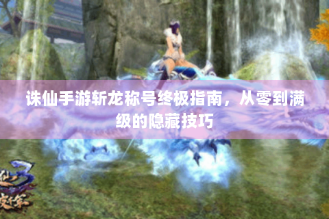 诛仙手游斩龙称号终极指南，从零到满级的隐藏技巧