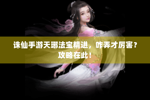 诛仙手游天琊法宝精进，咋弄才厉害？攻略在此！