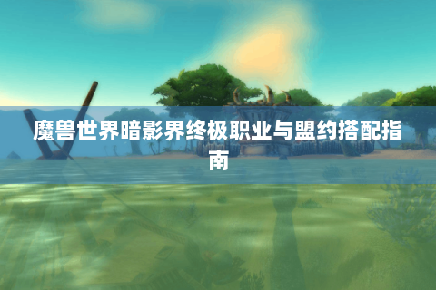 魔兽世界暗影界终极职业与盟约搭配指南