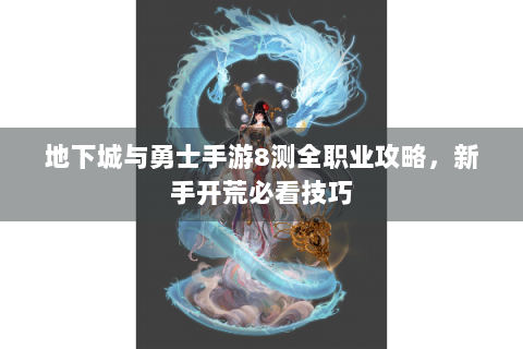 地下城与勇士手游8测全职业攻略，新手开荒必看技巧
