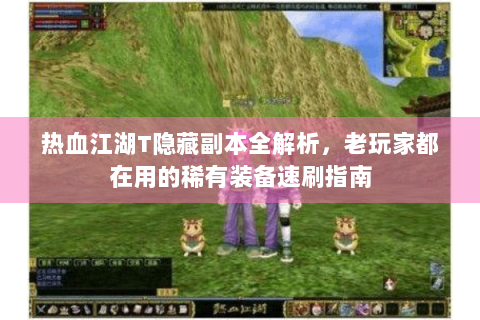 热血江湖T隐藏副本全解析，老玩家都在用的稀有装备速刷指南